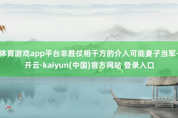 体育游戏app平台非胜仗相干方的介入可能妻子当军-开云·kaiyun(中国)官方网站 登录入口