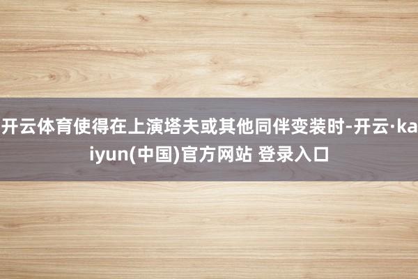 开云体育使得在上演塔夫或其他同伴变装时-开云·kaiyun(中国)官方网站 登录入口