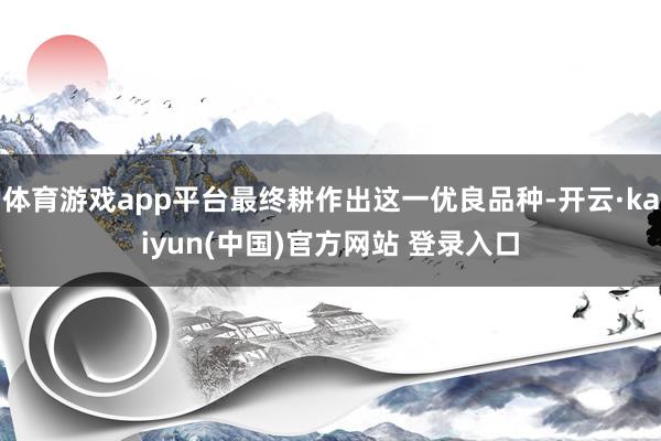 体育游戏app平台最终耕作出这一优良品种-开云·kaiyun(中国)官方网站 登录入口