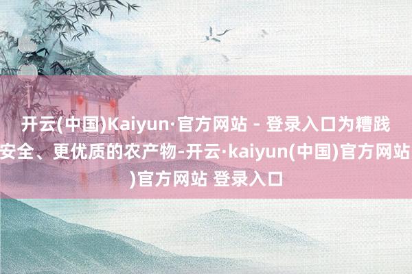 开云(中国)Kaiyun·官方网站 - 登录入口为糟践者提供更安全、更优质的农产物-开云·kaiyun(中国)官方网站 登录入口