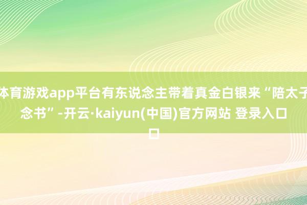 体育游戏app平台有东说念主带着真金白银来“陪太子念书”-开云·kaiyun(中国)官方网站 登录入口