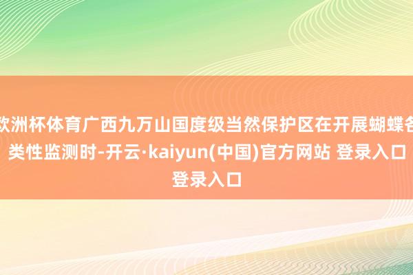 欧洲杯体育广西九万山国度级当然保护区在开展蝴蝶各类性监测时-开云·kaiyun(中国)官方网站 登录入口