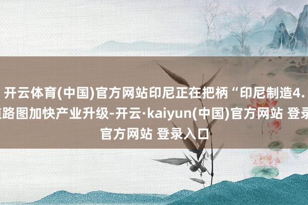 开云体育(中国)官方网站印尼正在把柄“印尼制造4.0”道路图加快产业升级-开云·kaiyun(中国)官方网站 登录入口