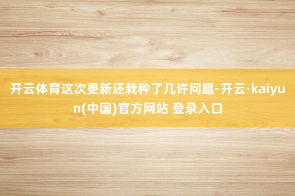 开云体育这次更新还栽种了几许问题-开云·kaiyun(中国)官方网站 登录入口