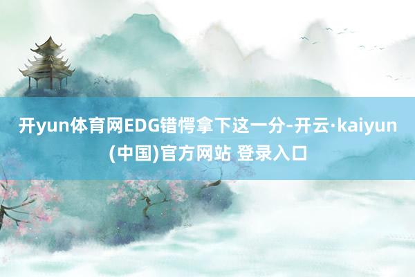 开yun体育网EDG错愕拿下这一分-开云·kaiyun(中国)官方网站 登录入口
