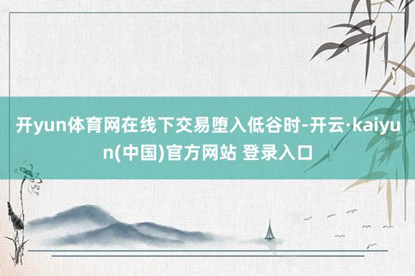 开yun体育网在线下交易堕入低谷时-开云·kaiyun(中国)官方网站 登录入口