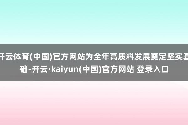 开云体育(中国)官方网站为全年高质料发展奠定坚实基础-开云·kaiyun(中国)官方网站 登录入口