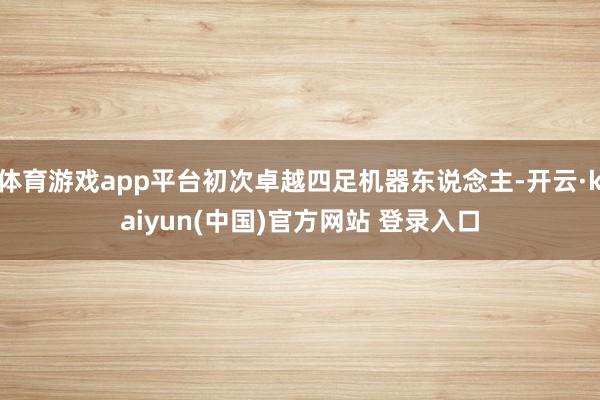 体育游戏app平台初次卓越四足机器东说念主-开云·kaiyun(中国)官方网站 登录入口