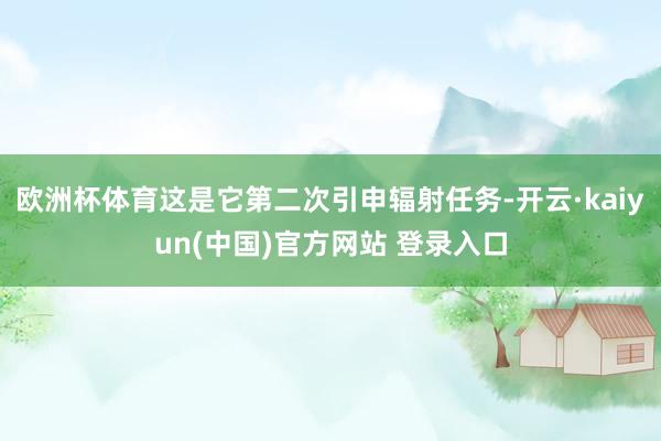 欧洲杯体育这是它第二次引申辐射任务-开云·kaiyun(中国)官方网站 登录入口