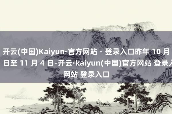 开云(中国)Kaiyun·官方网站 - 登录入口昨年 10 月 21 日至 11 月 4 日-开云·kaiyun(中国)官方网站 登录入口