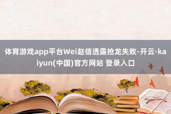 体育游戏app平台Wei赵信透露抢龙失败-开云·kaiyun(中国)官方网站 登录入口