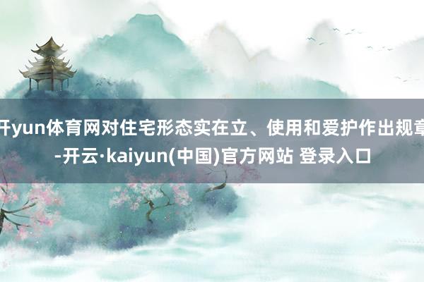 开yun体育网对住宅形态实在立、使用和爱护作出规章-开云·kaiyun(中国)官方网站 登录入口