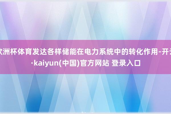 欧洲杯体育发达各样储能在电力系统中的转化作用-开云·kaiyun(中国)官方网站 登录入口