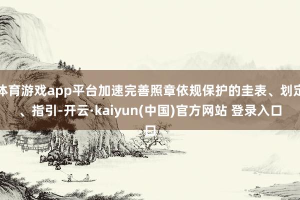 体育游戏app平台加速完善照章依规保护的圭表、划定、指引-开云·kaiyun(中国)官方网站 登录入口