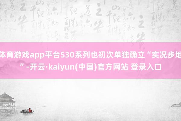 体育游戏app平台S30系列也初次单独确立“实况步地”-开云·kaiyun(中国)官方网站 登录入口