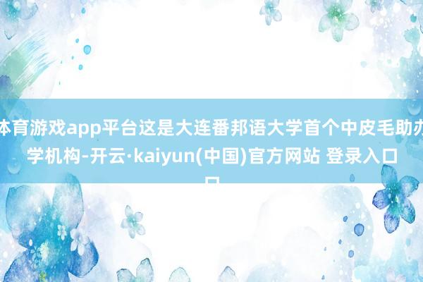 体育游戏app平台这是大连番邦语大学首个中皮毛助办学机构-开云·kaiyun(中国)官方网站 登录入口