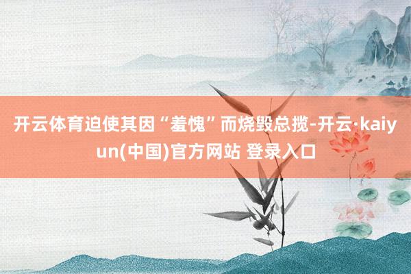 开云体育迫使其因“羞愧”而烧毁总揽-开云·kaiyun(中国)官方网站 登录入口