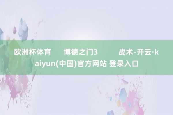欧洲杯体育      博德之门3          战术-开云·kaiyun(中国)官方网站 登录入口