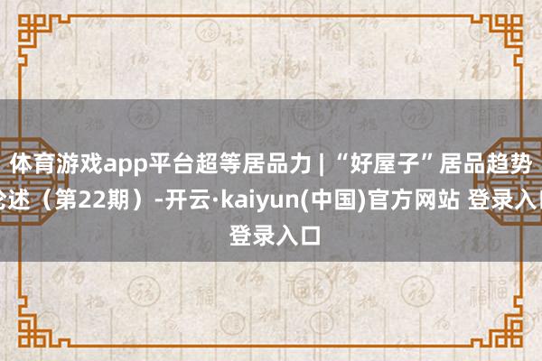 体育游戏app平台超等居品力 | “好屋子”居品趋势论述（第22期）-开云·kaiyun(中国)官方网站 登录入口