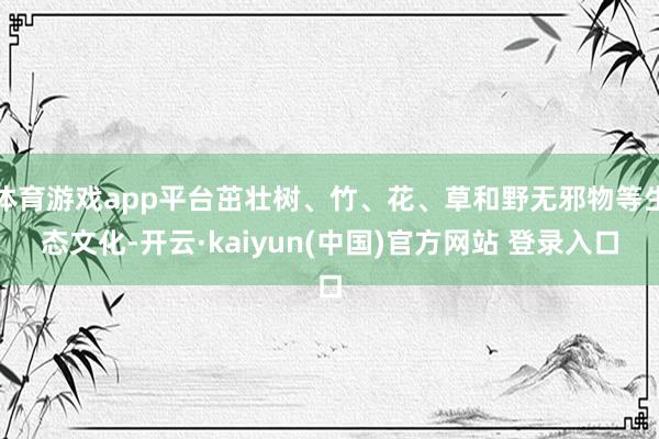 体育游戏app平台茁壮树、竹、花、草和野无邪物等生态文化-开云·kaiyun(中国)官方网站 登录入口