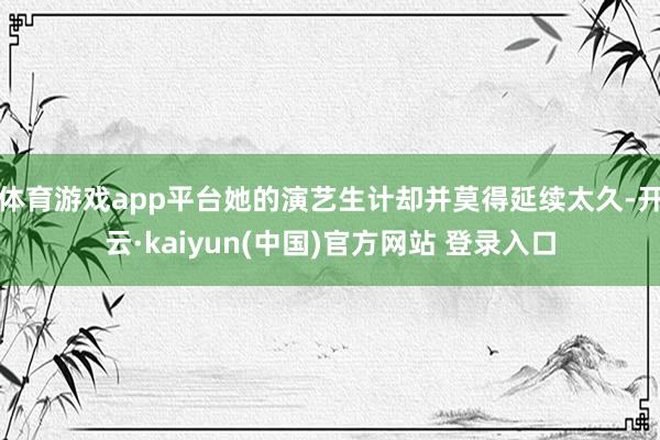 体育游戏app平台她的演艺生计却并莫得延续太久-开云·kaiyun(中国)官方网站 登录入口