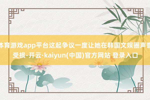 体育游戏app平台这起争议一度让她在韩国文娱圈声誉受损-开云·kaiyun(中国)官方网站 登录入口