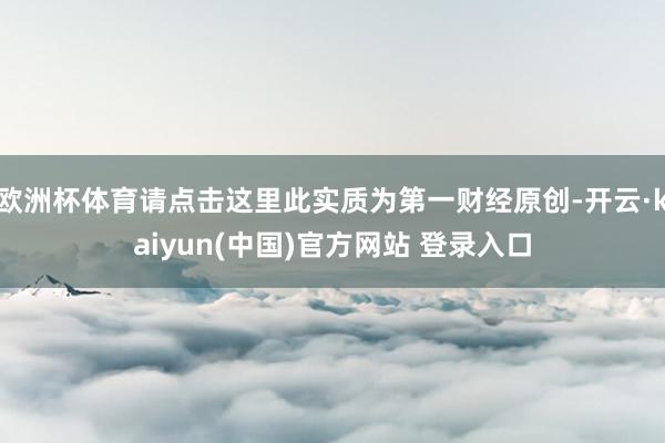 欧洲杯体育请点击这里此实质为第一财经原创-开云·kaiyun(中国)官方网站 登录入口