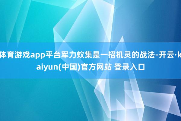 体育游戏app平台军力蚁集是一招机灵的战法-开云·kaiyun(中国)官方网站 登录入口
