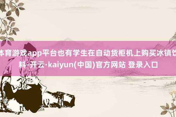 体育游戏app平台也有学生在自动货柜机上购买冰镇饮料-开云·kaiyun(中国)官方网站 登录入口