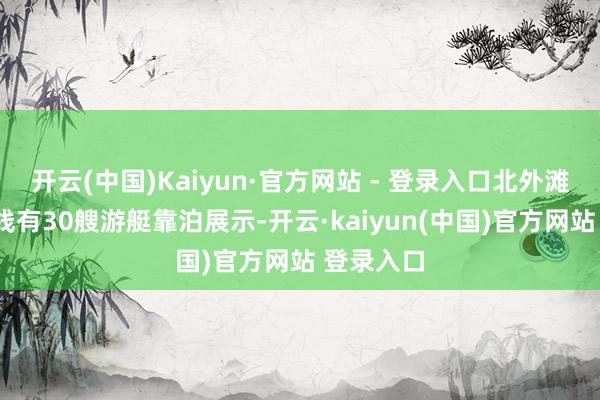 开云(中国)Kaiyun·官方网站 - 登录入口北外滩2公里岸线有30艘游艇靠泊展示-开云·kaiyun(中国)官方网站 登录入口