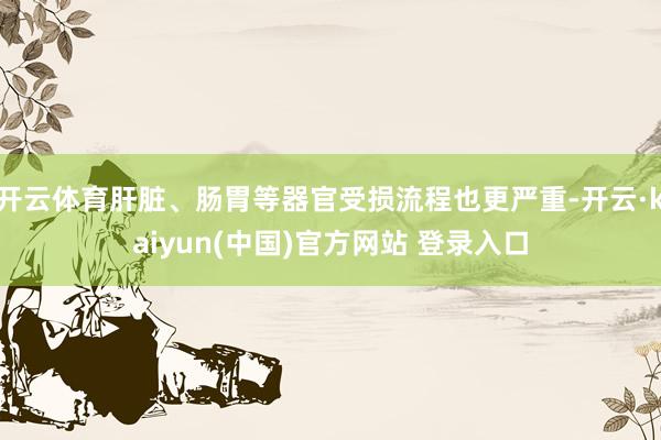 开云体育肝脏、肠胃等器官受损流程也更严重-开云·kaiyun(中国)官方网站 登录入口