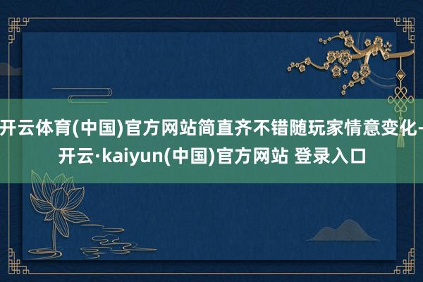 开云体育(中国)官方网站简直齐不错随玩家情意变化-开云·kaiyun(中国)官方网站 登录入口