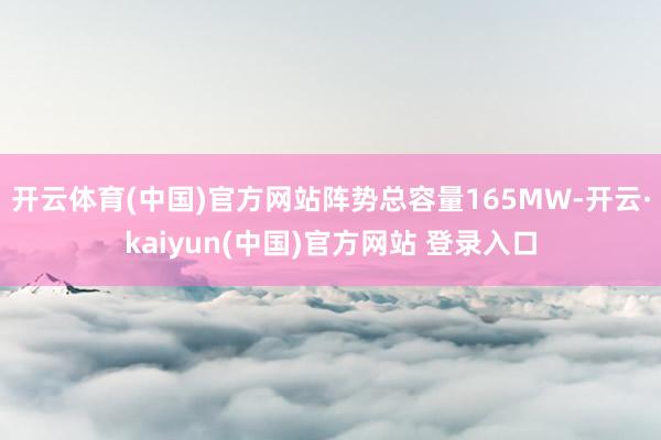 开云体育(中国)官方网站阵势总容量165MW-开云·kaiyun(中国)官方网站 登录入口