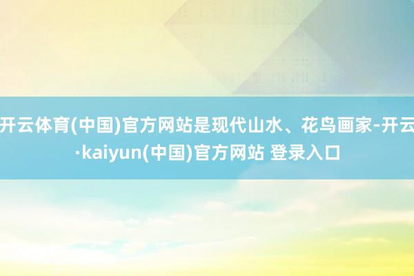 开云体育(中国)官方网站是现代山水、花鸟画家-开云·kaiyun(中国)官方网站 登录入口