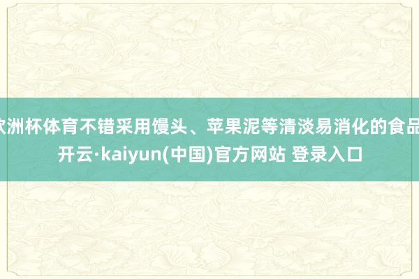 欧洲杯体育不错采用馒头、苹果泥等清淡易消化的食品-开云·kaiyun(中国)官方网站 登录入口