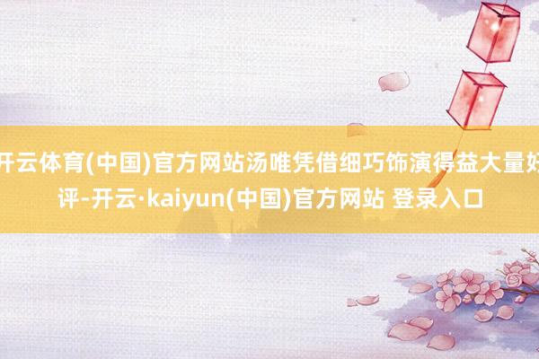 开云体育(中国)官方网站汤唯凭借细巧饰演得益大量好评-开云·kaiyun(中国)官方网站 登录入口