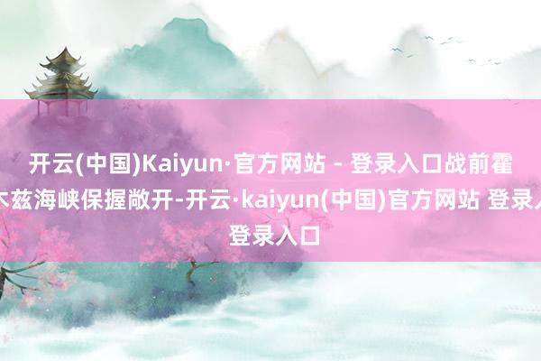 开云(中国)Kaiyun·官方网站 - 登录入口战前霍尔木兹海峡保握敞开-开云·kaiyun(中国)官方网站 登录入口