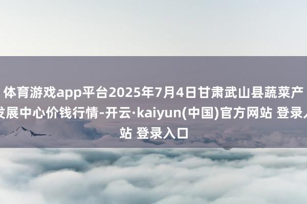 体育游戏app平台2025年7月4日甘肃武山县蔬菜产业发展中心价钱行情-开云·kaiyun(中国)官方网站 登录入口