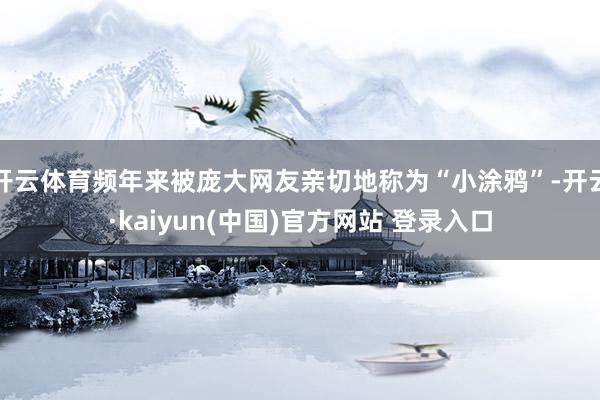 开云体育频年来被庞大网友亲切地称为“小涂鸦”-开云·kaiyun(中国)官方网站 登录入口