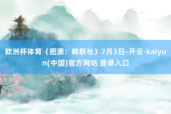 欧洲杯体育（图源：韩联社）7月3日-开云·kaiyun(中国)官方网站 登录入口