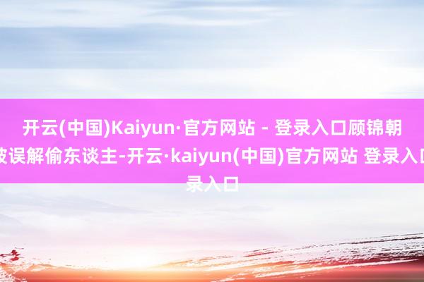 开云(中国)Kaiyun·官方网站 - 登录入口顾锦朝被误解偷东谈主-开云·kaiyun(中国)官方网站 登录入口
