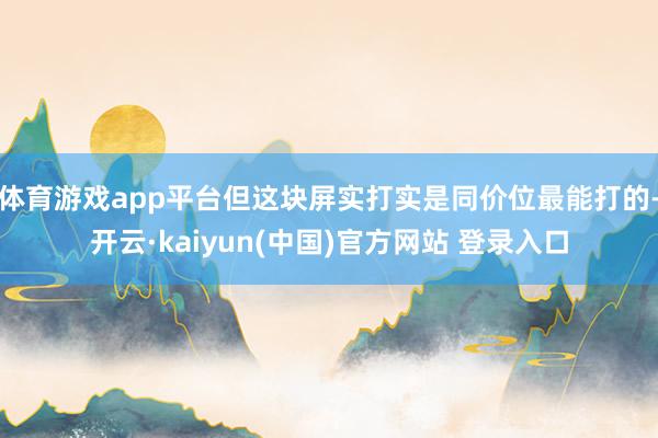 体育游戏app平台但这块屏实打实是同价位最能打的-开云·kaiyun(中国)官方网站 登录入口