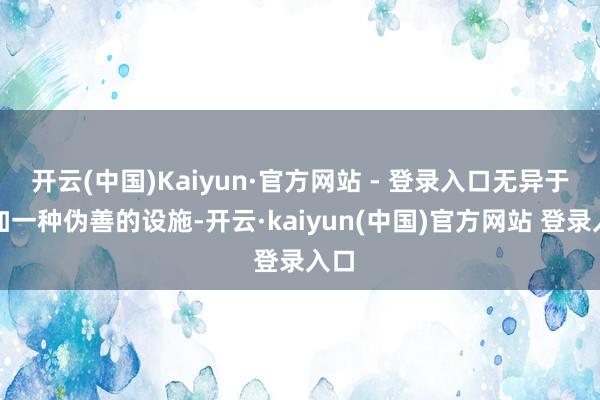 开云(中国)Kaiyun·官方网站 - 登录入口无异于强加一种伪善的设施-开云·kaiyun(中国)官方网站 登录入口