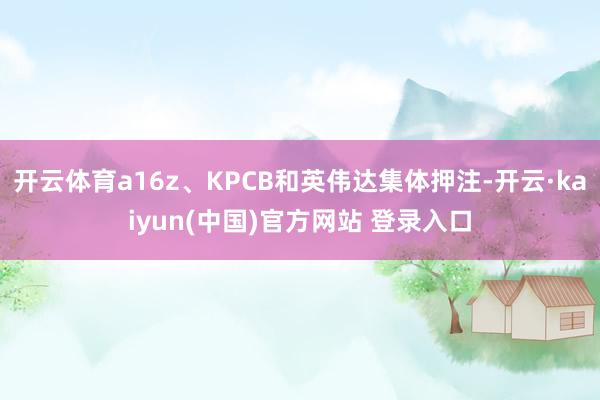 开云体育a16z、KPCB和英伟达集体押注-开云·kaiyun(中国)官方网站 登录入口
