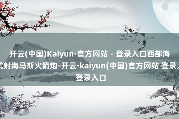 开云(中国)Kaiyun·官方网站 - 登录入口西部海岸试射海马斯火箭炮-开云·kaiyun(中国)官方网站 登录入口