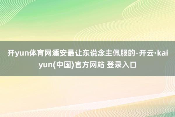 开yun体育网　　潘安最让东说念主佩服的-开云·kaiyun(中国)官方网站 登录入口
