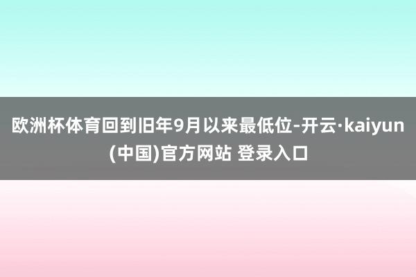 欧洲杯体育回到旧年9月以来最低位-开云·kaiyun(中国)官方网站 登录入口