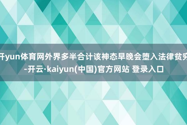 开yun体育网外界多半合计该神态早晚会堕入法律贫穷-开云·kaiyun(中国)官方网站 登录入口