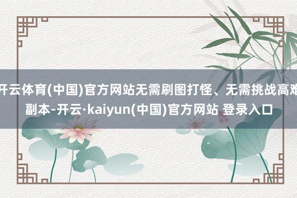 开云体育(中国)官方网站无需刷图打怪、无需挑战高难副本-开云·kaiyun(中国)官方网站 登录入口