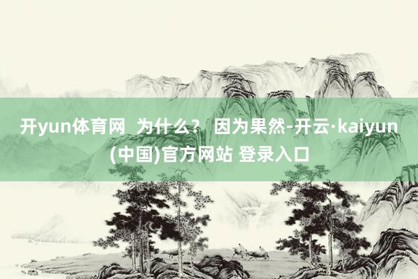 开yun体育网  为什么？ 因为果然-开云·kaiyun(中国)官方网站 登录入口